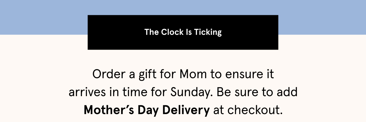 Order a gift for Mom by midnight tonight  with standard shipping to ensure it arrives in time for Mother’s Day. 