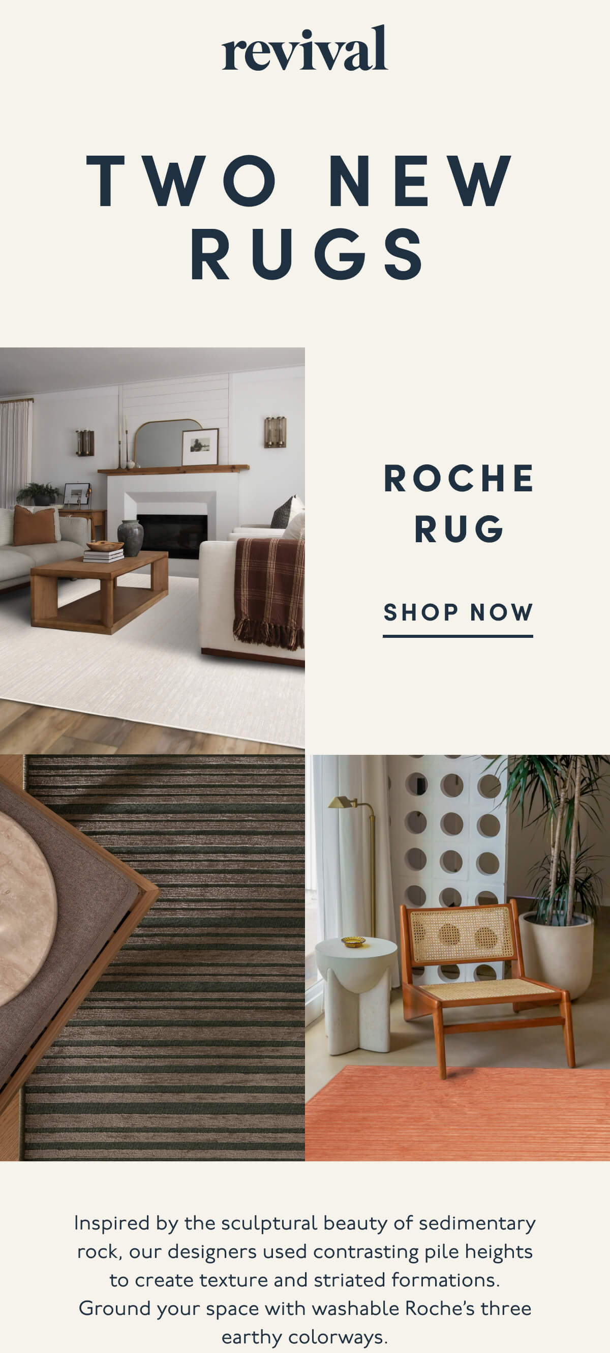 Revival | TWO NEW RUGS | ROCHE RUG | SHOP NOW | Inspired by the sculptural beauty of sedimentary rock, our designers used contrasting pile heights to create texture and striated formations. Ground your space with washable Roche’s three earthy colorways.