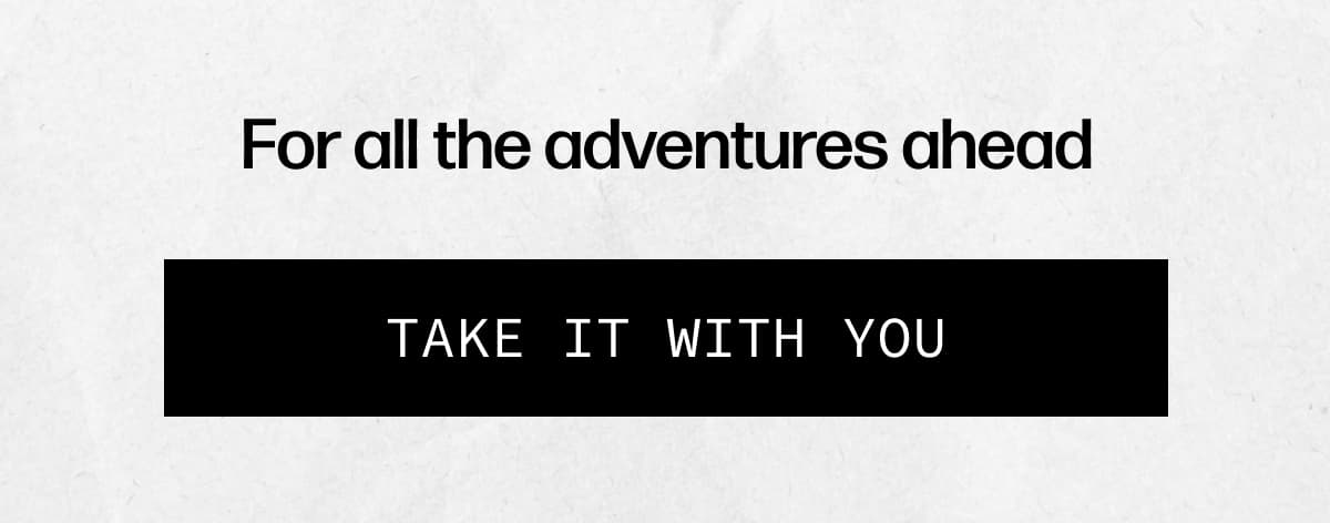 For all the adventures ahead | [TAKE IT WITH YOU]