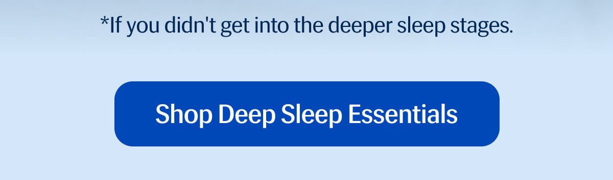 *If you didn't get into the deeper sleep stages. | Shop Deep Sleep Essentials