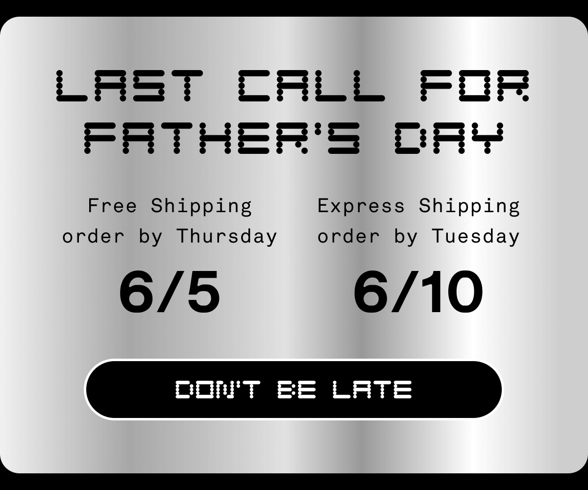 LAST CALL FOR FATHER'S DAY | Free Shipping Order by Thursday 6/5 | Express Shipping Order by Tuesday 6/10 | DON'T BE LATE