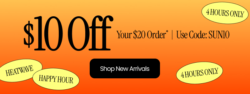 Heat Wave Happy Hour! 4 HOURS ONLY - $10 Off Your $20 Order* Use Code SUN10 - Shop New Arrivals