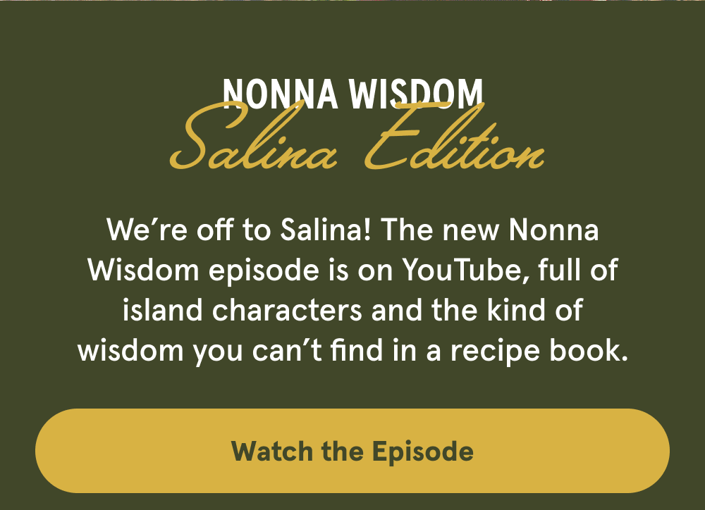 Nonna Wisdom - Salina Edition. We’re off to Salina! The new Nonna Wisdom episode is on YouTube, full of island characters and the kind of wisdom you can’t find in a recipe book.[WATCH THE EPISODE]