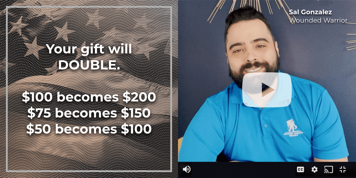 Your gift will double. $100 becomes $200. $75 becomes $150. $50 becomes $100. - Sal Gonzalez, Wounded Warrior