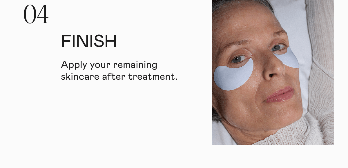 [04] Finish - Apply your remaining skincare after treatment.
