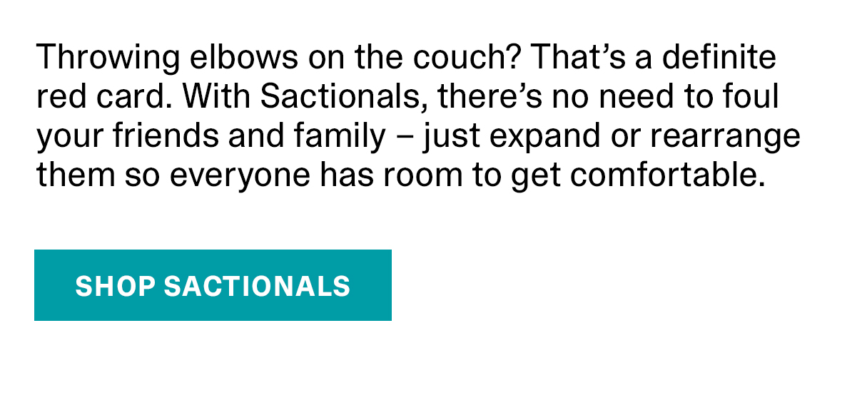 Throwing elbows on the couch? That's a definite red card. With Sactionals, there's no need to foul your friends and family - just expand or rearrange them so everyone has room to get comfortable. | SHOP SACTIONALS >>