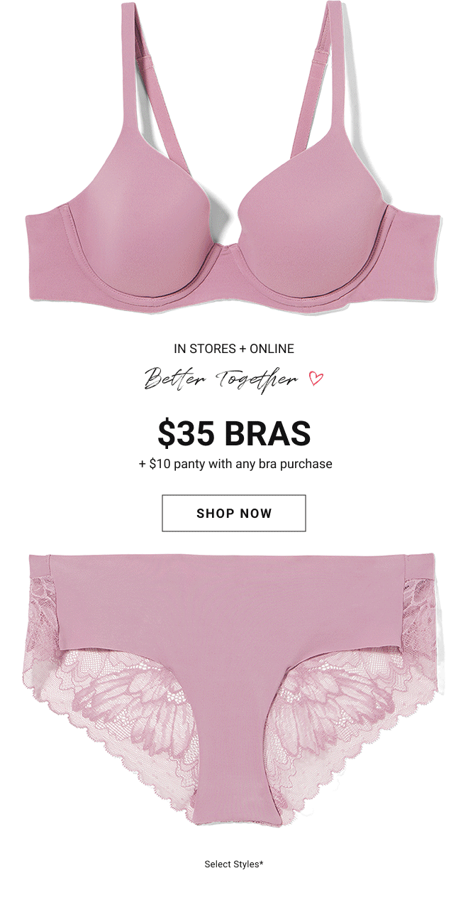 In stores and online Better Together $35 bras + $10 panty with any bra purchase Save up to 45% Shop now Select styles*
