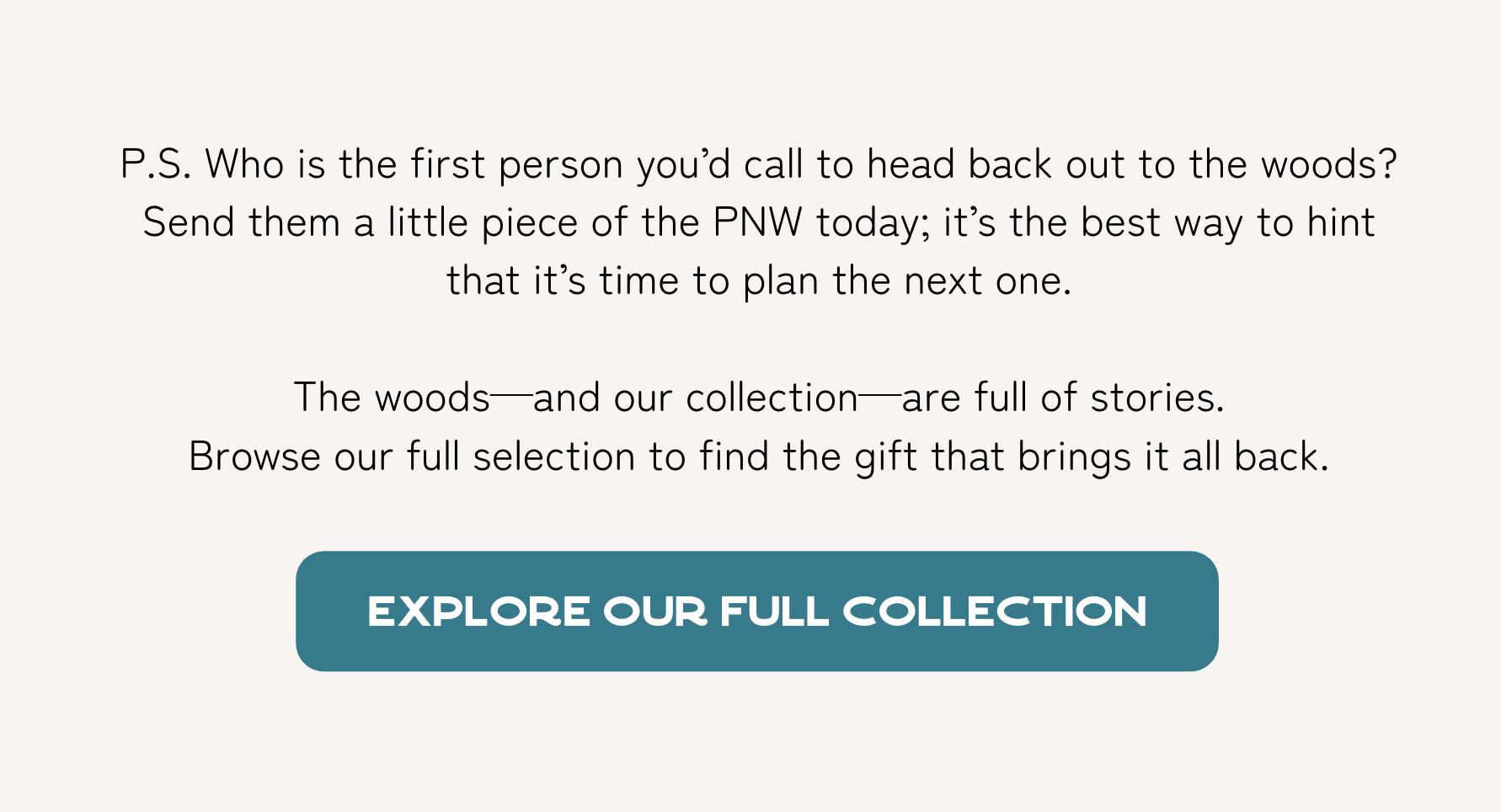 The woods—and our collection—are full of stories. Browse our full selection to find the gift that brings it all back.