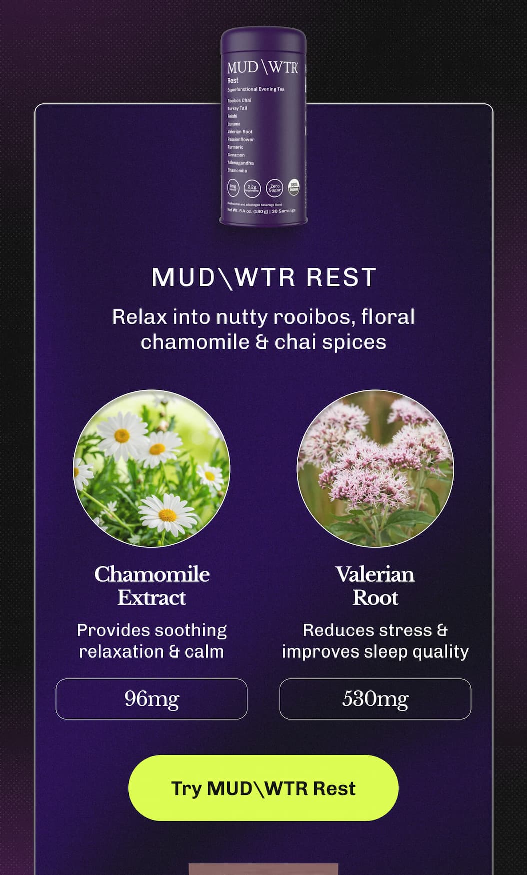 MUDWTR Rest – Relax into nutty rooibos, floral chamomile & chai spices | • Chamomile Extract – Provides soothing relaxation & calm (96mg) | • Valerian Root – Reduces stress & improves sleep quality (530mg) | Try MUDWTR Rest