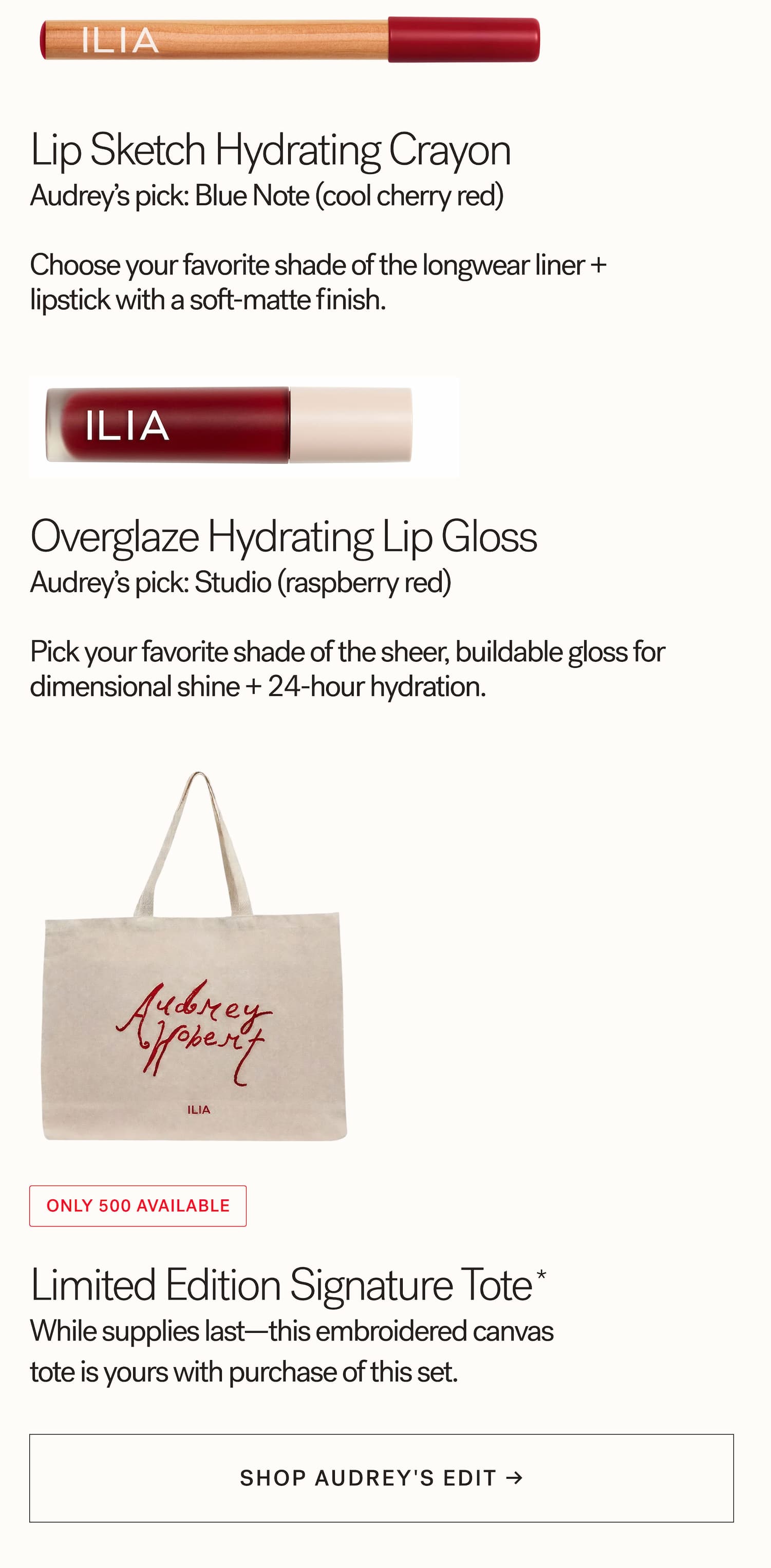 "Life can be so beautiful, Inspiration is everywhere".    Lip Sketch Hydrating Crayon Audrey's pick: Blue Note (cool cherry red)  Choose your favorite shade of the longwear liner + lipstick with a soft-matte finish.   ‘Overglaze Hydrating Lip Gloss Audrey's pick: Studio (raspberry red) Pick your favorite shade of the sheer, buildable gloss for dimensional shine + 24-hour hydration.   Limited Edition Tote” The “Beauty Can't Be Captured” embroidered canvas tote with lyrics from Audrey's album—yours with purchase of this set. [ SHOP NOW ]