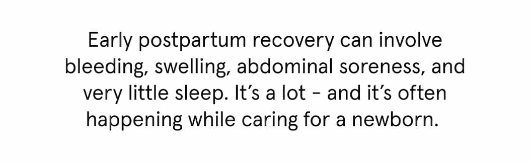 Early postpartum recovery can involve bleeding, swelling, abdominal soreness, and very little sleep. It's a lot - and it's often happening while caring for a newborn.