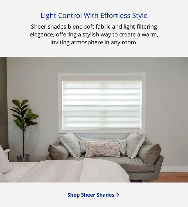 Light Control With Effortless Style | Sheer shades blend soft fabric and light-filtering elegance, offering a stylish way to create a warm, inviting atmosphere in any room. | SHOP SHEER SHADES >