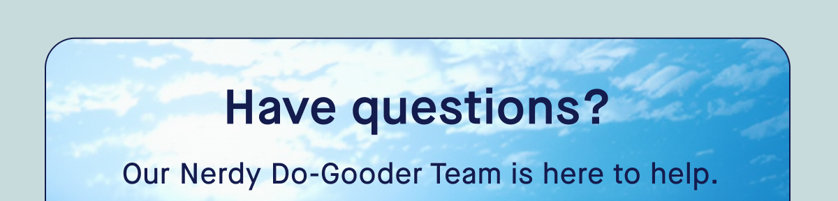 Have questions? Our Nerdy Do-Gooder Team is here to help.
