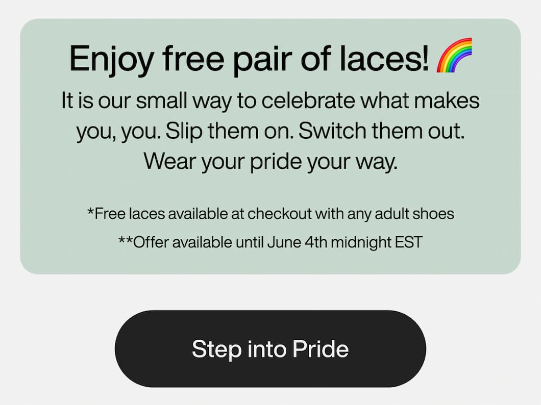 Enjoy free pair of laces! 🌈 It is our small way to celebrate what makes you, you. Slip them on. Switch them out. Wear your pride your way. Step Into Pride