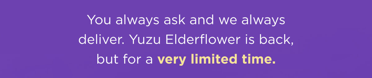 You always ask and we always deliver. Yuzu Elderflower is back, but for a very limited time.