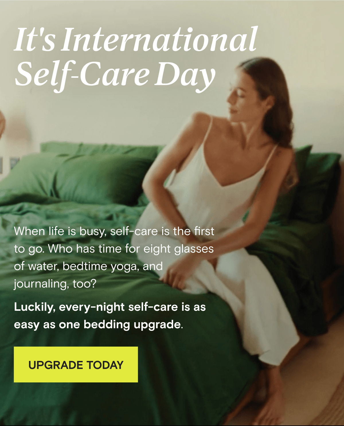 It's International Self-Care Day - When life is busy, self-care is the first to go. Who has time for eight glasses of water, bedtime yoga, and journaling, too? Luckily, every-night self-care is as easy as one bedding upgrade. | UPGRADE TODAY