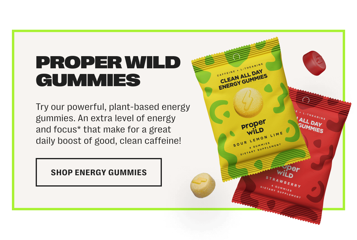 proper wild gummies - try our powerful, plant-based energy gummies. an extra level of energy and focus* that make for a great daily supplement! - shop energy gummies