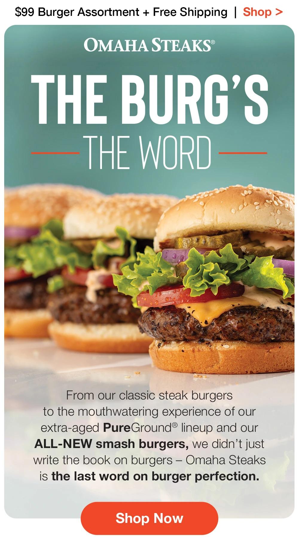 $99 Burger Assortment + Free Shipping | Shop >  OMAHA STEAKS® | THE BURG'S THE WORD - From our classic steak burgers to the mouthwatering experience of our extra-aged PureGround® lineup and our ALL-NEW smash burgers, we didn't just write the book on burgers - Omaha Steaks is the last word on burger perfection. || Shop Now