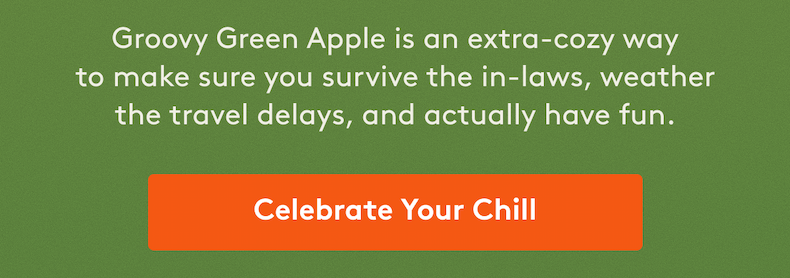 Groovy Green Apple is an extra-cozy way to make sure you survive the in-laws, weather the travel delays, and actually have fun. [Celebrate Your Chill]