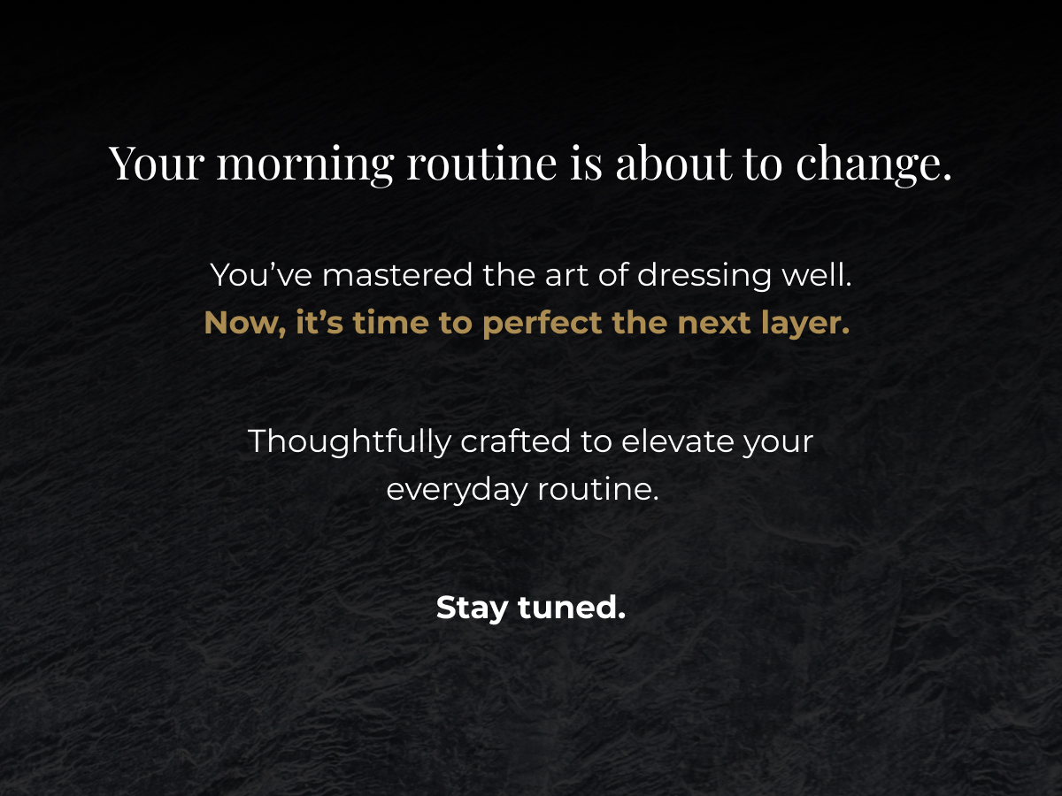 A new ritual is coming tomorrow. You’ve mastered the art of dressing well. Now, it’s time to perfect the next layer. Thoughtfully crafted formulas designed to elevate your everyday routine.  Stay tuned.