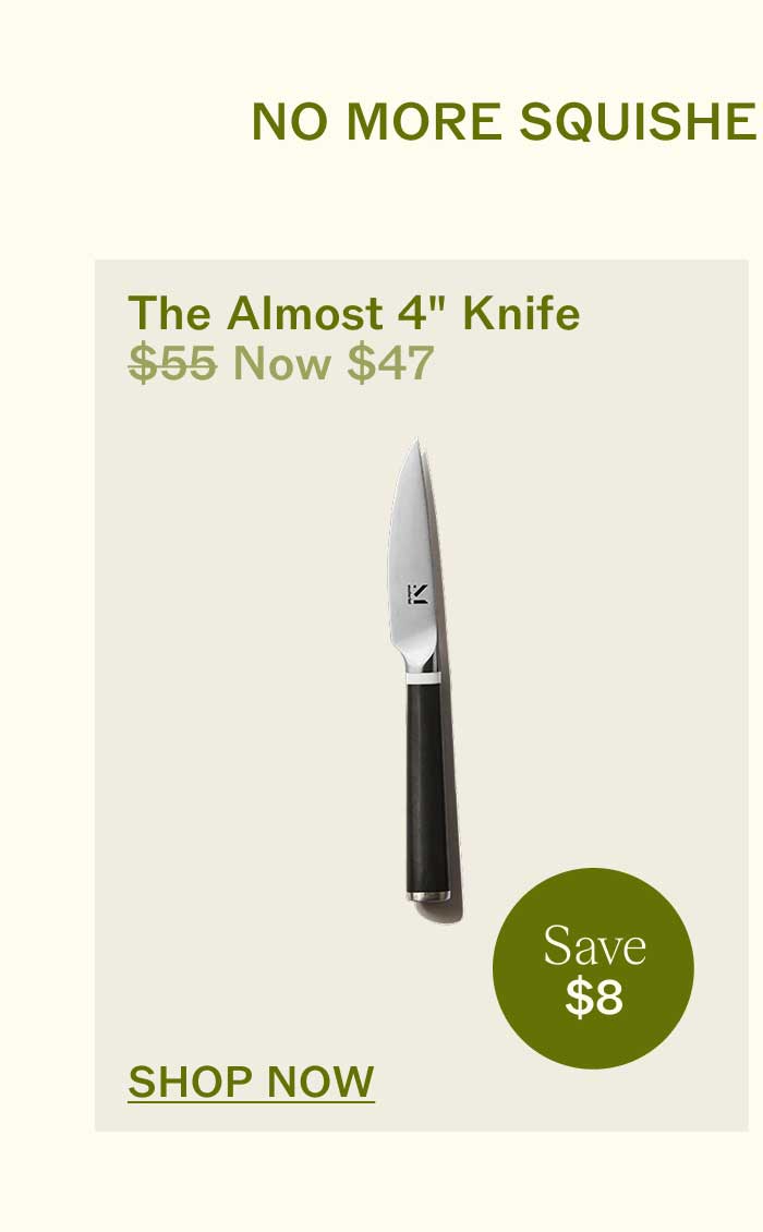 NO MORE SQUISHED TOMATOES HERE The Almost 4" Knife $55 Now $47 Save $8 SHOP NOW