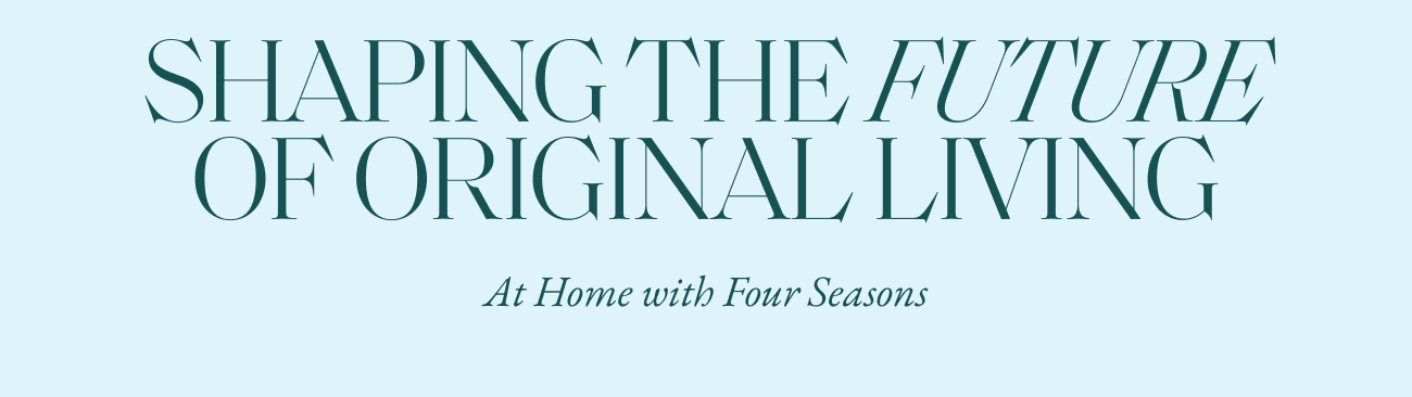 SHAPING THE FUTURE OF ORIGINAL LIVING - At Home with Four Seasons