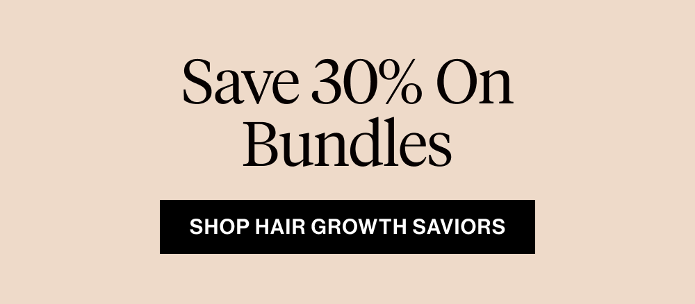Save 30% On Bundles. Shop Hair Growth Saviors