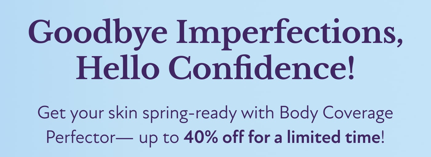 Goodbye Imperfections, Hello Confidence! Get your skin spring-ready with Body Coverage Perfector— up to 40% off for a limited time!