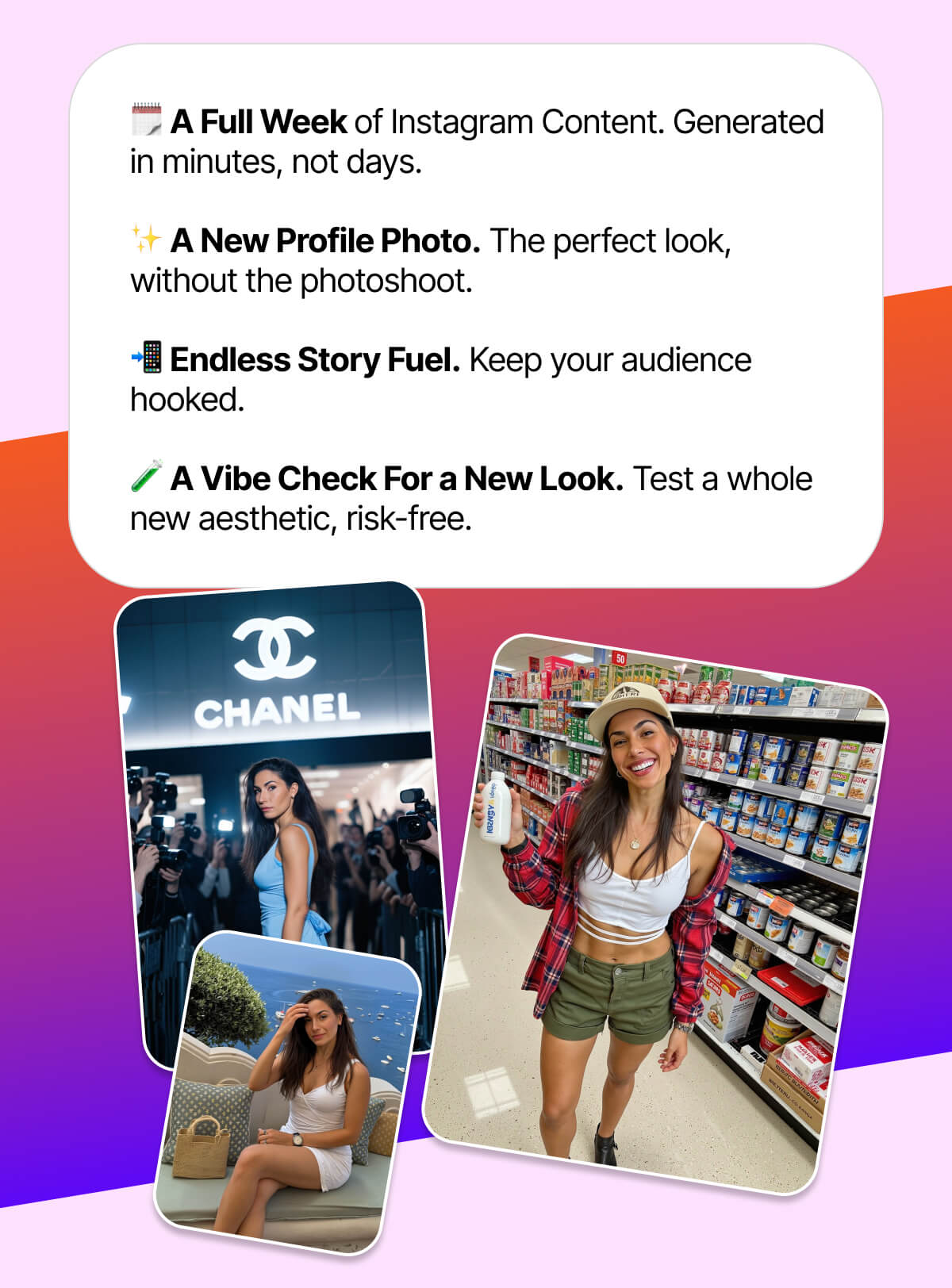 🗓️ A Full Week of Instagram Content. Generated in minutes, not days.  ✨ A New Profile Photo. The perfect look, without the photoshoot.  📲 Endless Story Fuel. Keep your audience hooked.  🧪 A Vibe Check For a New Look. Test a whole new aesthetic, risk-free.