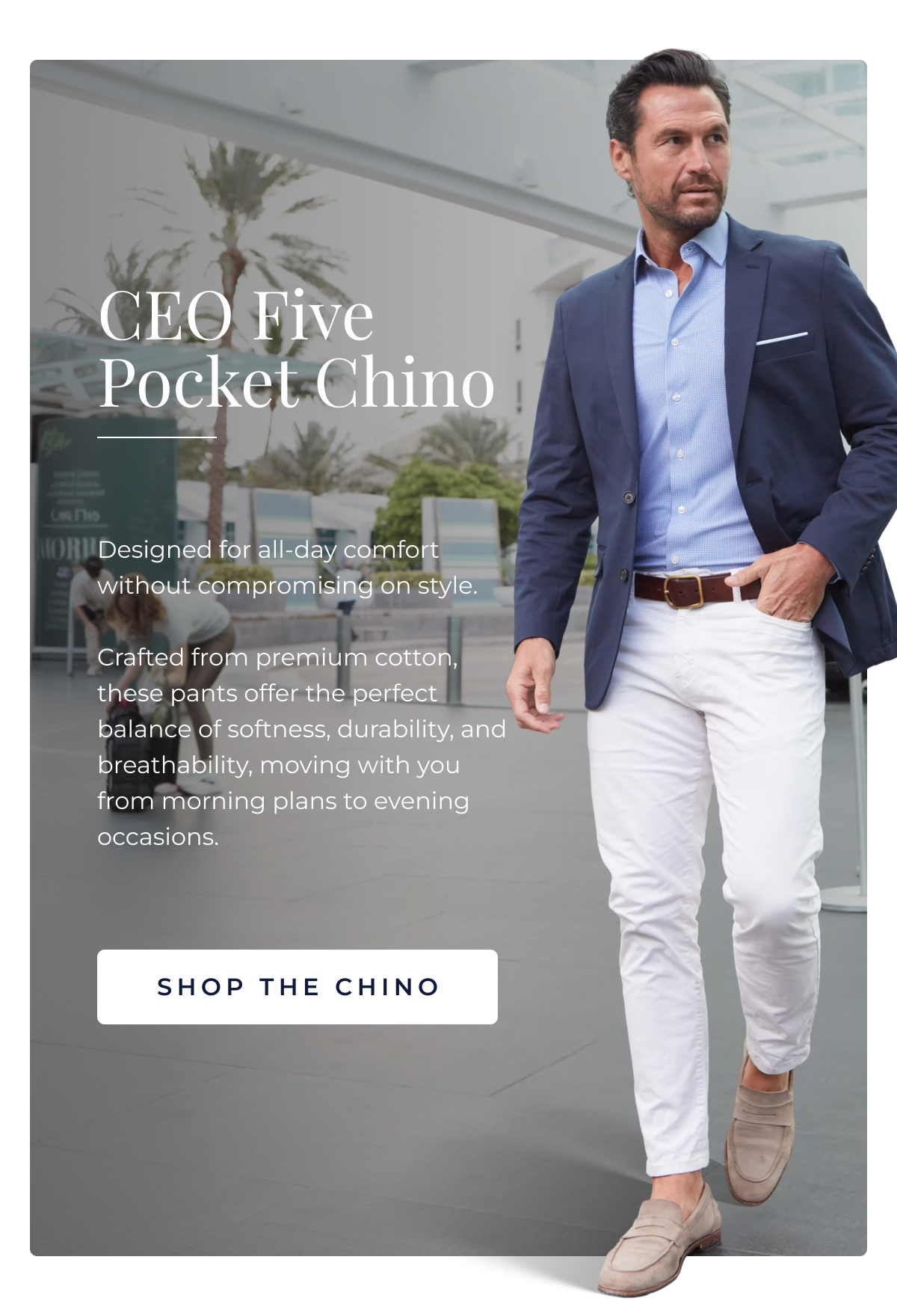 CEO Five Pocket Chino Cut to look intentional, built to feel like it isn't. The CEO Chino has the structure of a dress trouser & the comfort of something you'd actually choose to sit in for eight hours. Stone for the days that call for something lighter. Navy when the evening needs it. SHOP THE CHINO