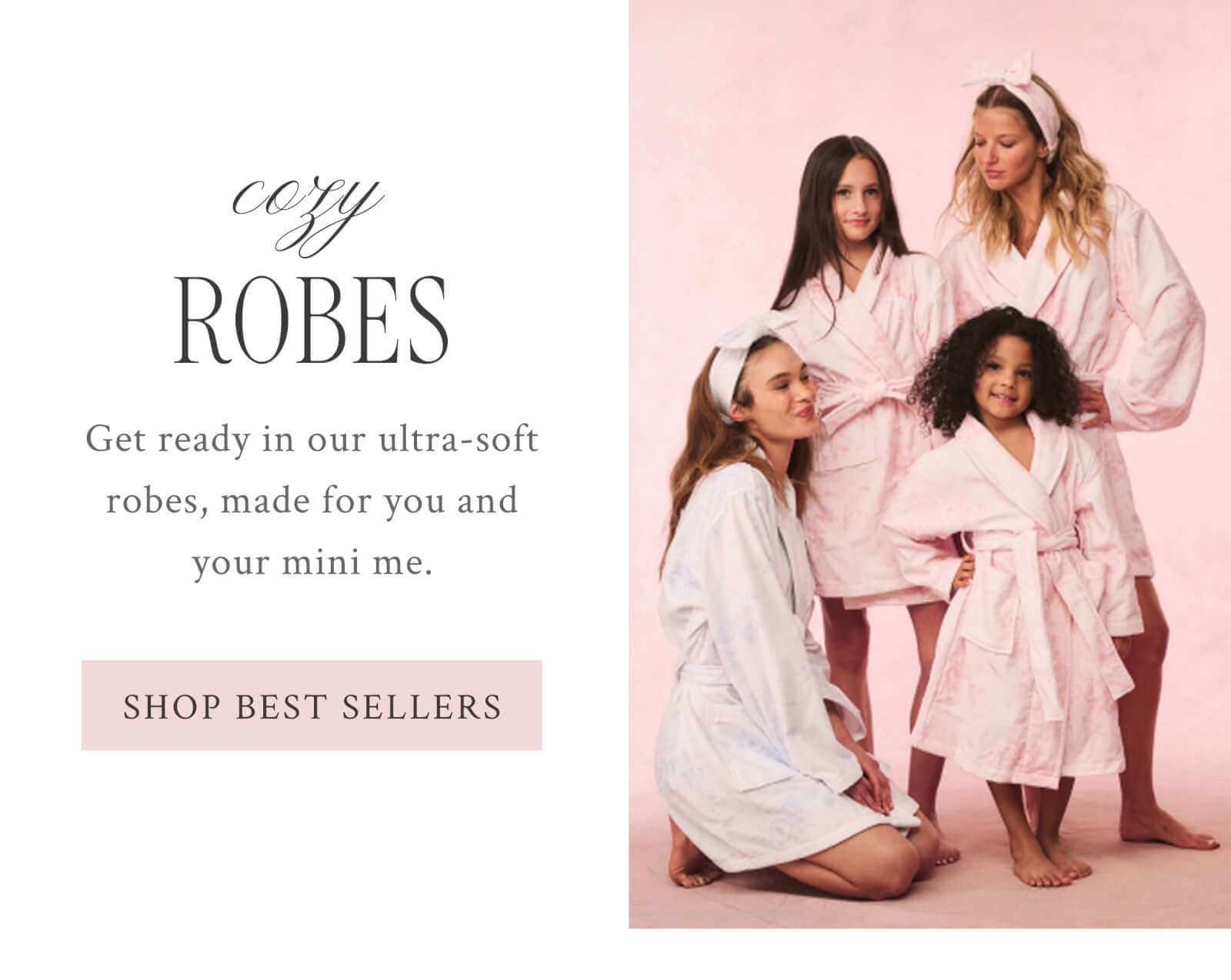 COZY ROBES Get ready in our ultra-soft robes, made for you and your mini me.  <SHOP BEST SELLERS>