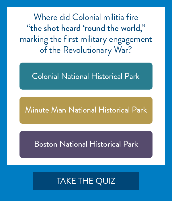 Sample of one quiz question. Text reads, Where did the Colonial militia fire the 'the shot heard 'round the world,' marking the first military engagement of the Revolutionary War? Colonial National Historical Park, Minute Man National Historical Park, or Boston National Historical Park? Button: Take the Quiz