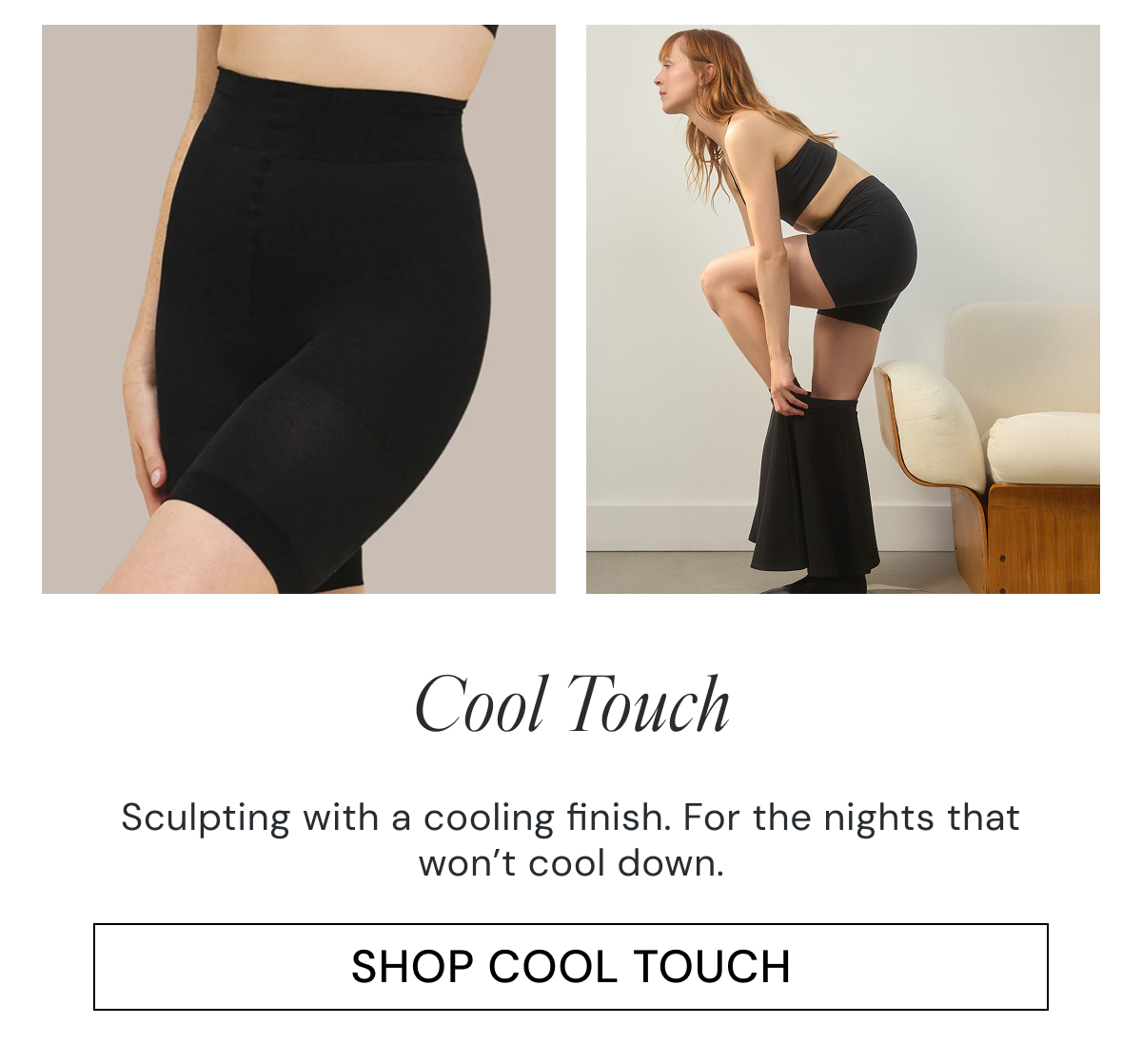 Cool Touch Sculpting with a cooling finish. For the nights that won’t cool down. SHOP COOL TOUCH