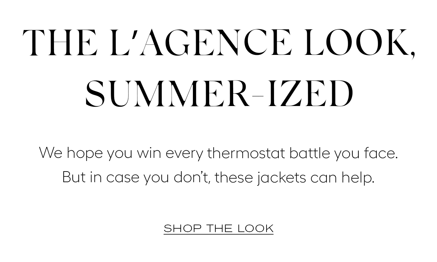 The L’AGENCE Look, Summer-ized  We hope you win every thermostat battle you face. But in case you don’t, these jackets can help.&nbsp;  SHOP THE LOOK