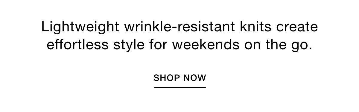 Lightweight wrinkle-resistant knits create effortless style for weekends on the go. SHOP NOW >>
