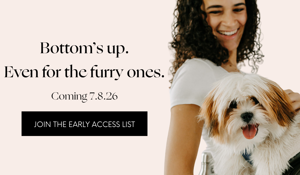Bottom's up. Even for the furry ones. Coming 7.8.26 - JOIN THE EARLY ACCESS LIST