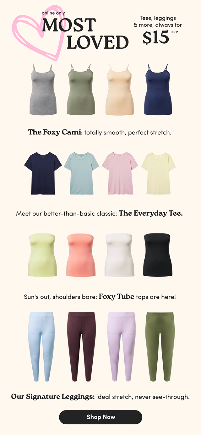 	Online Only | Most Loved | Tees, leggings & more, always for $15USD* | The Foxy Cami: totally smooth, perfect stretch. | Meet our better-than-basic classic: The Everyday Tee. | Sun's out, shoulders bare: Foxy Tube tops are here! | Our Signature Leggings: ideal stretch, never see-through. | Shop Now >