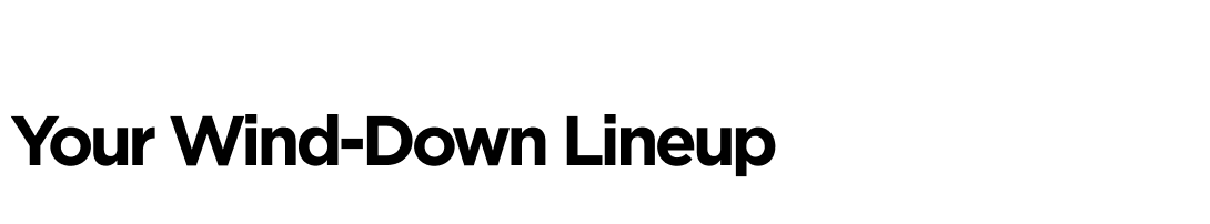 Your Wind-Down Lineup