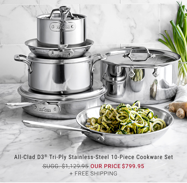 All-Clad D3® Tri-Ply Stainless-Steel 10-Piece Cookware Set our price $799.95 + FREE SHIPPING
