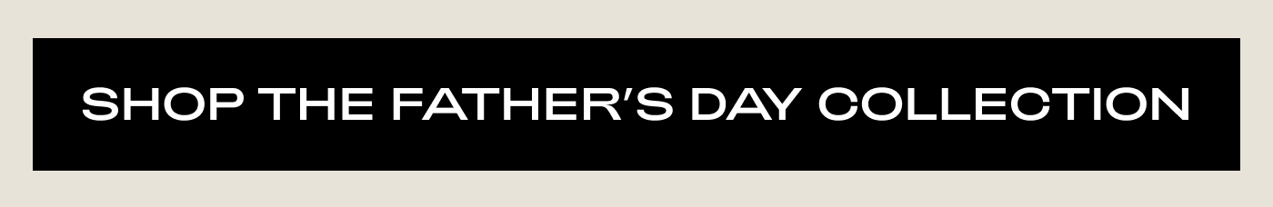 SHOP THE FATHER’S DAY COLLECTION