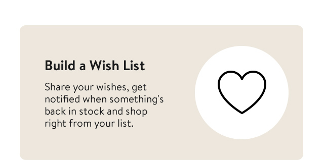 Build a wish list and get notified when something's back in stock.