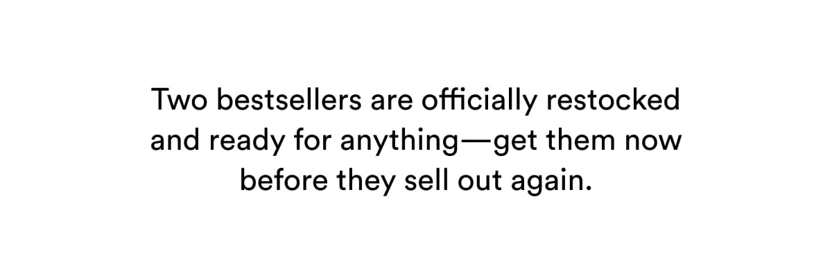 Two bestsellers are officially restocked and ready for anything—get them now before they sell out again.
