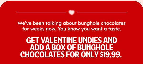 We’ve been talking about bunghole chocolates for weeks now. You know you want a taste.  Get Valentine undies and add a box of Bunghole chocolates for only $19.99. 