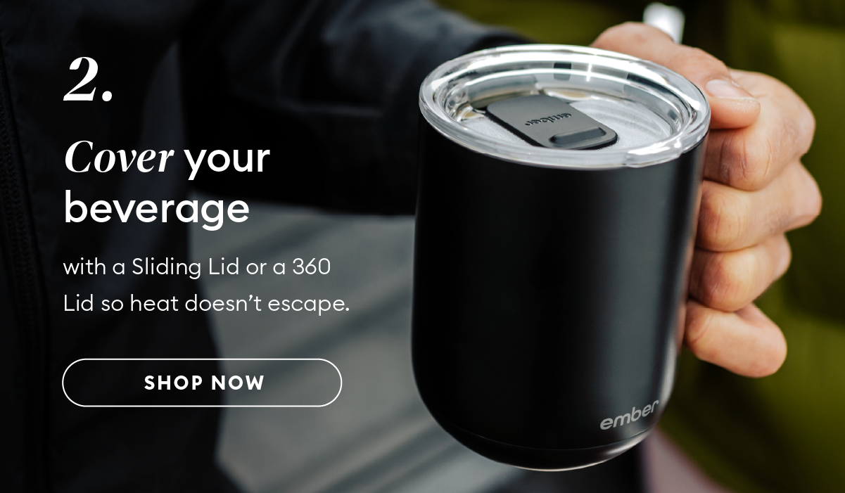 Cover your beverage  with a Sliding Lid or a 360 Lid so heat doesn’t escape. Shop now