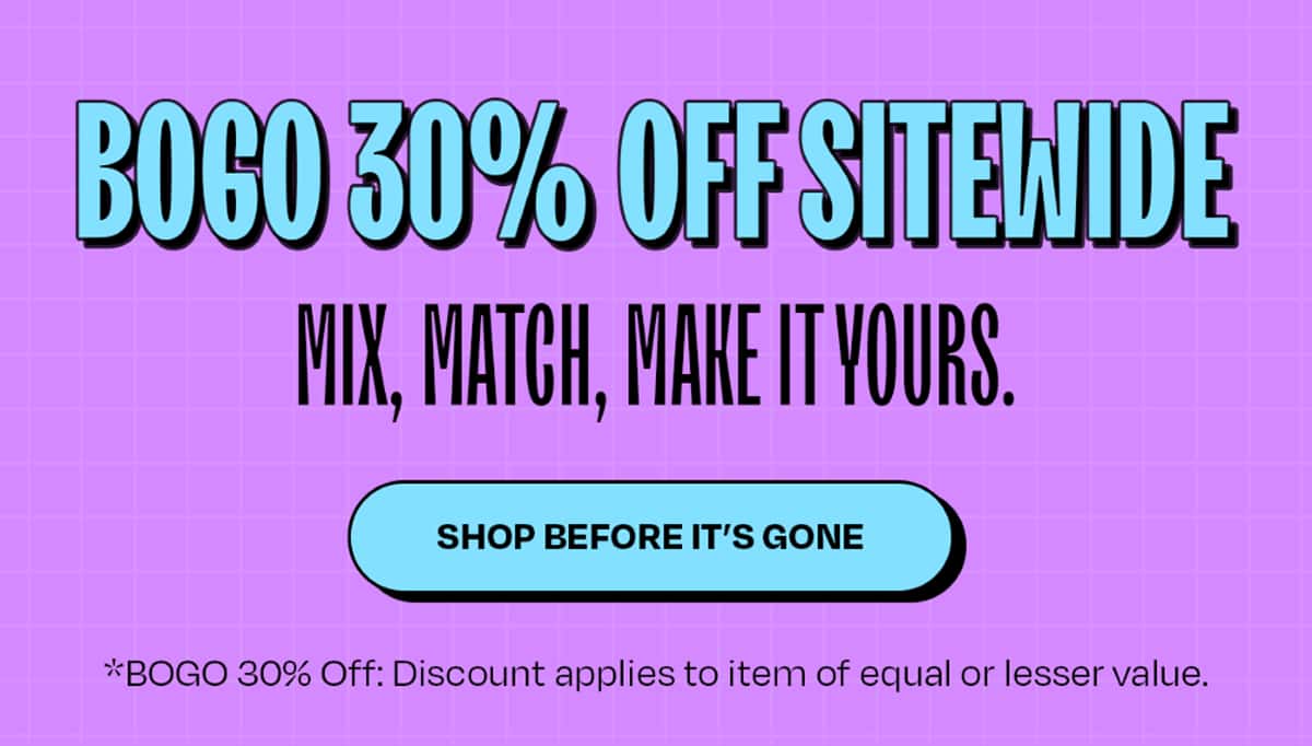 BOGO 30% Off Sitewide Mix, match, make it yours. *BOGO 30% Off: Discount applies to item of equal or lesser value.  >>Shop Before It’s Gone<<