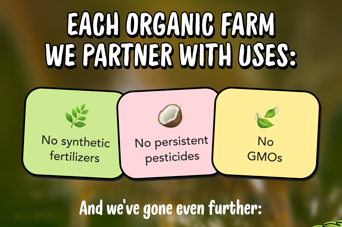 Each organic farm we partner with uses: No synthetic fertilizers, No persistent pesticides, No GMOs | And we've gone even further: