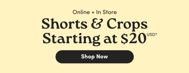 Online + In Store | Shorts & Crops Starting at $20USD* | Shop Now >