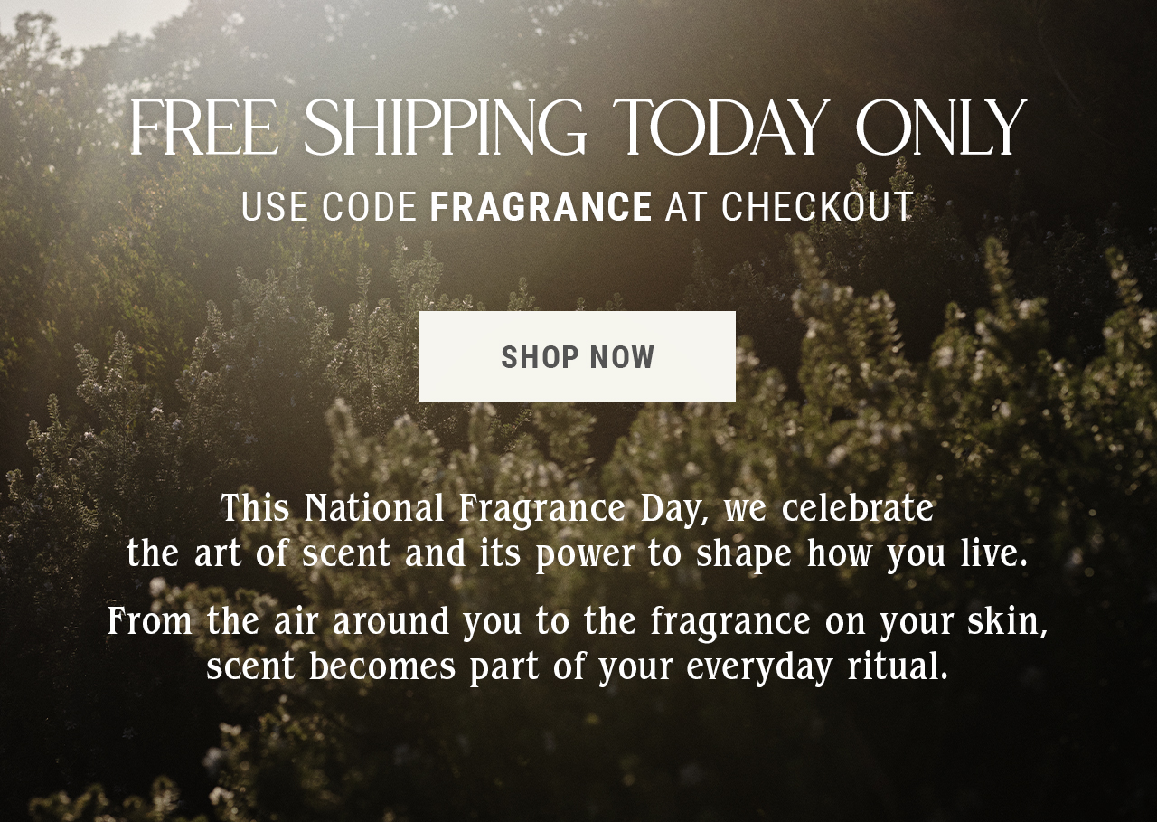 FREE SHIPPING TODAY ONLY with code FRAGRANCE at checkout. This National Fragrance Day, we celebrate the art of scent and its power to shape how you live.  From the air around you to the fragrance on your skin, scent becomes part of your everyday ritual.