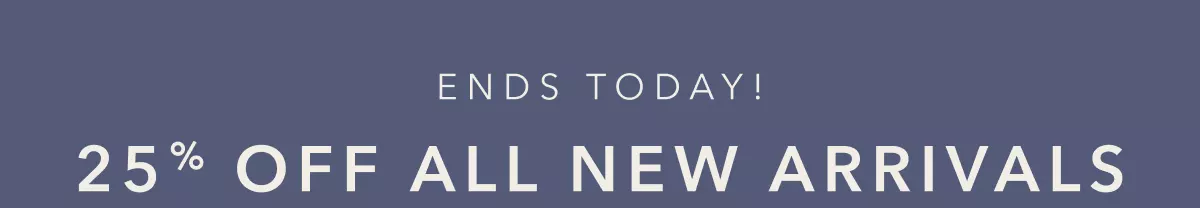 Ends Today! 25% Off All New Arrivals