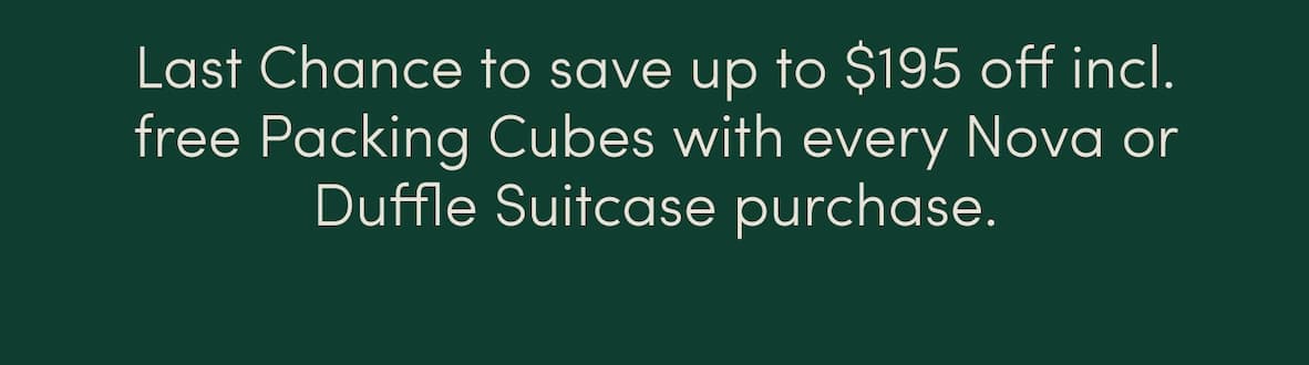 Last Chance to save up to $195 off incl. free Packing Cubes with every Nova or Duffle Suitcase purchase.